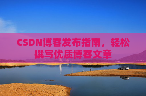 CSDN博客发布指南,轻松撰写优质博客文章 CSDN博客发布指南,轻松撰写优质博客文章